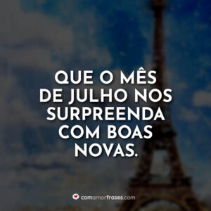 Que o mês de julho nos surpreenda com boas novas.