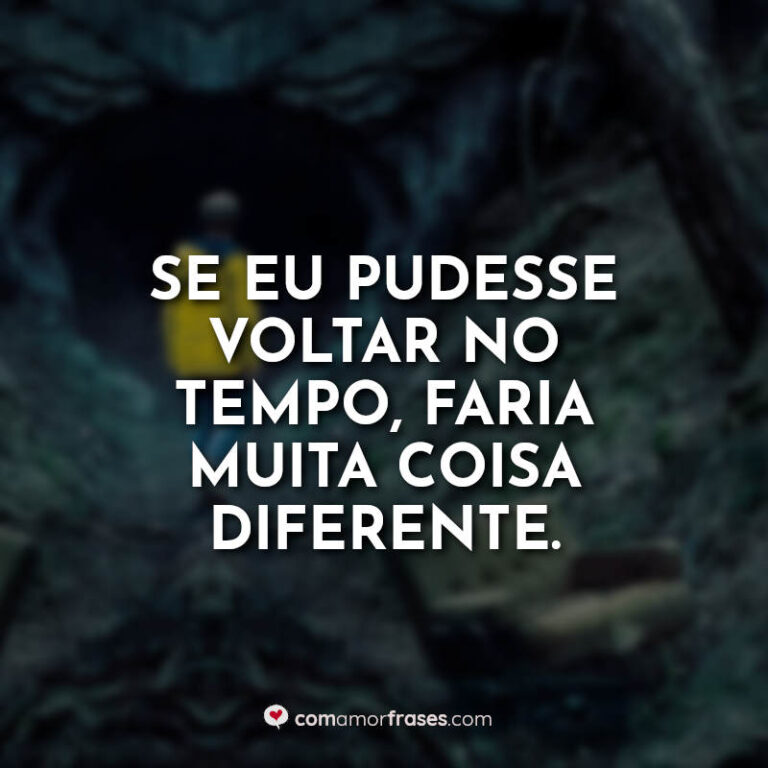 Se eu pudesse voltar no tempo, faria muita coisa diferente. » Com Amor