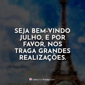 Seja bem-vindo julho, e por favor, nos traga grandes realizações.