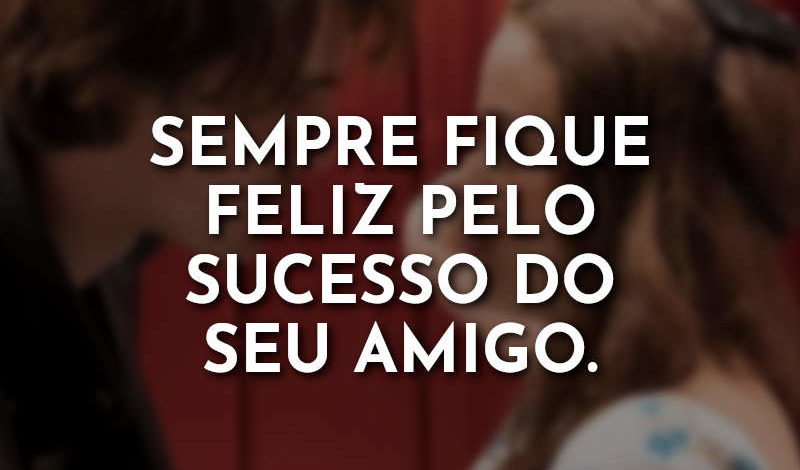 Sempre fique feliz pelo sucesso do seu amigo.