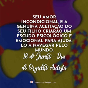 Seu amor incondicional e a genuína aceitação do seu filho criarão um escudo psicológico e emocional para ajudá-lo a navegar pelo mundo. 18 de Junho, Dia do Orgulho Autista
