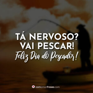 Tá nervoso? Vai pescar! Feliz Dia do Pescador!