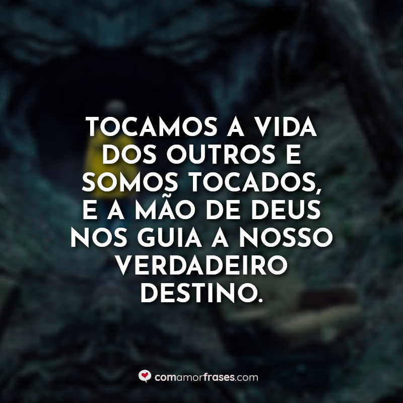 Tocamos a vida dos outros e somos tocados, e a mão de Deus nos guia a nosso verdadeiro destino.