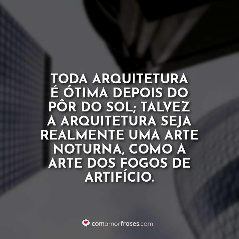 Toda arquitetura é ótima depois do pôr do sol; talvez a arquitetura seja realmente uma arte noturna, como a arte dos fogos de artifício.