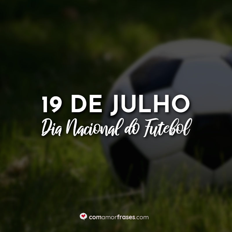 Frases do Dia do Futebol: 19 de Julho - Dia Nacional do Futebol.