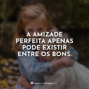 A amizade perfeita apenas pode existir entre os bons.