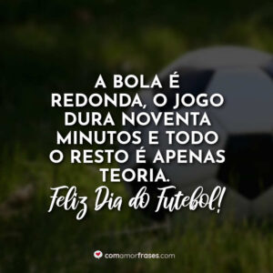 A bola é redonda, o jogo dura noventa minutos e todo o resto é apenas teoria. Feliz Dia do Futebol!