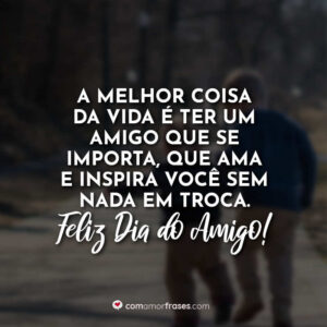 A melhor coisa da vida é ter um amigo que se importa, que ama e inspira você sem nada em troca. Feliz Dia da Amigo!