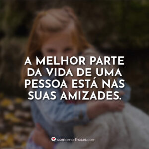 A melhor parte da vida de uma pessoa está nas suas amizades.