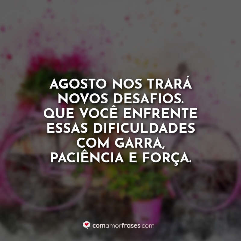Agosto nos trará novos desafios. Que você enfrente essas dificuldades com garra, paciência e força.