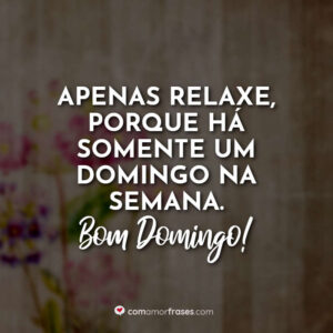 Apenas relaxe, porque há somente um domingo na semana. Bom domingo!