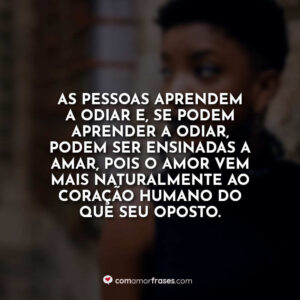 As pessoas aprendem a odiar e, se podem aprender a odiar, podem ser ensinadas a amar, pois o amor vem mais naturalmente ao coração humano do que seu oposto.