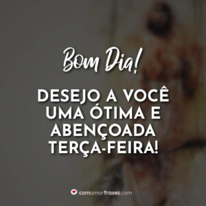 Bom Dia! Desejo a você uma ótima e abençoada terça-feira!