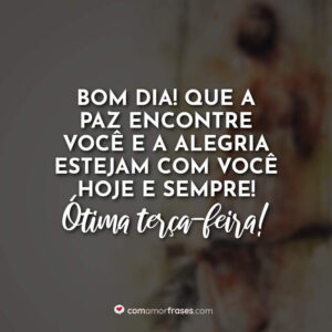 Bom dia! Que a paz encontre você e a alegria estejam com você hoje e sempre! Ótima terça-feira!