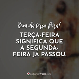 Bom dia terça-feira. Terça-feira significa que a segunda-feira já passou.