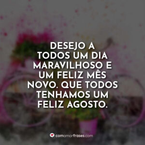 Desejo a todos um dia maravilhoso e um feliz mês novo. Que todos tenhamos um feliz agosto.