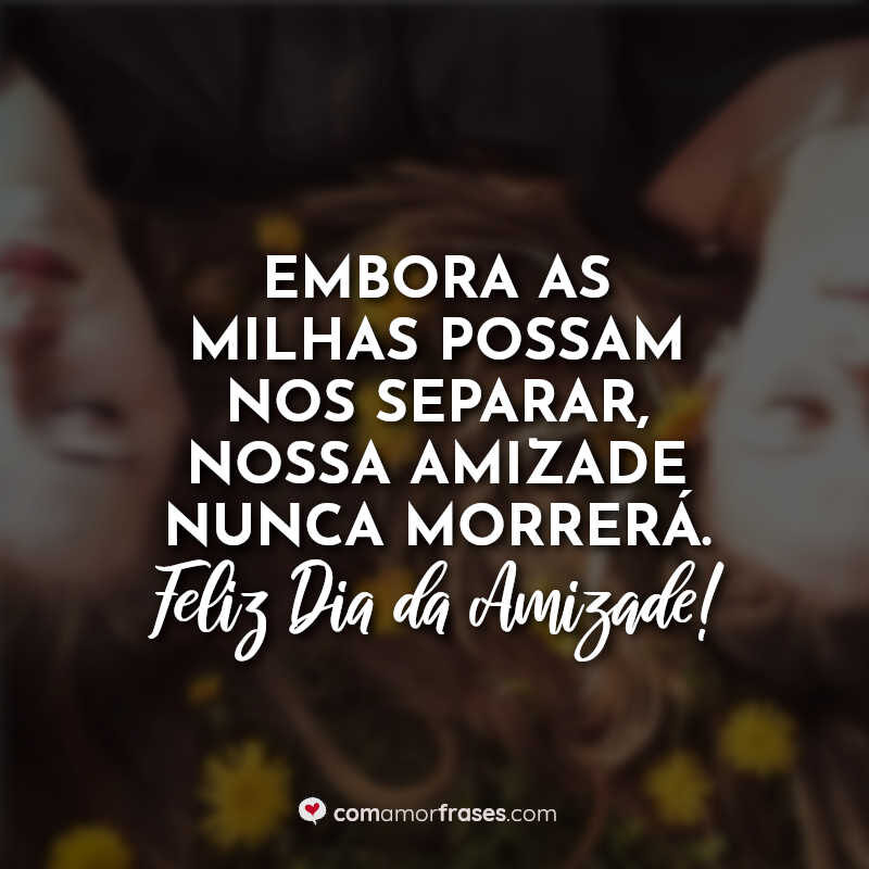 Embora as milhas possam nos separar, nossa amizade nunca morrerá. Feliz Dia da Amizade!
