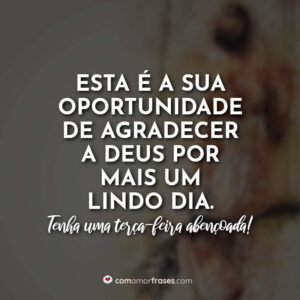 Esta é a sua oportunidade de agradecer a Deus por mais um lindo dia. Tenha uma terça-feira abençoada!