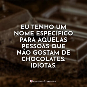 Eu tenho um nome específico para aquelas pessoas que não gostam de chocolates: idiotas.