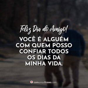 Feliz Dia do Amigo! Você é alguém com quem posso confiar todos os dias da minha vida.