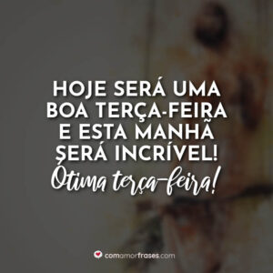 Hoje será uma boa terça-feira e esta manhã será incrível! Ótima terça-feira!