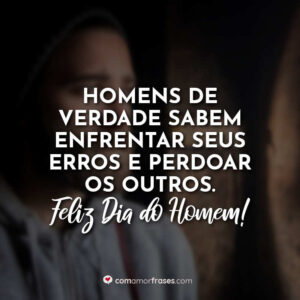 Homens de verdade sabem enfrentar seus erros e perdoar os outros. Feliz Dia do Homem!