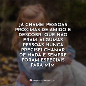 Já chamei pessoas próximas de amigo e descobri que não eram. Algumas pessoas nunca precisei chamar de nada e sempre foram especiais para mim.