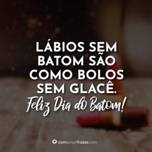 Lábios sem batom são como bolos sem glacê. Feliz Dia do Batom!