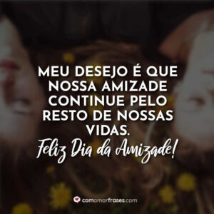 Meu desejo é que nossa amizade continue pelo resto de nossas vidas. Feliz Dia da Amizade!