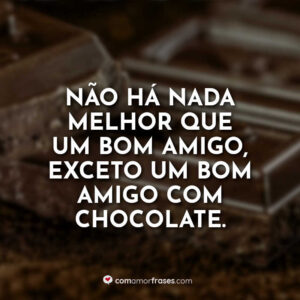 Não há nada melhor que um bom amigo, exceto um bom amigo com chocolate.