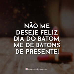 Não me deseje feliz dia do batom, me dê batons de presente. Feliz Dia do Batom!