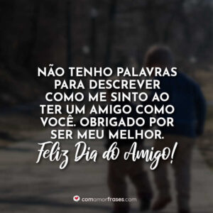 Não tenho palavras para descrever como me sinto ao ter um amigo como você. Obrigado por ser meu melhor. Feliz Dia do Amigo!