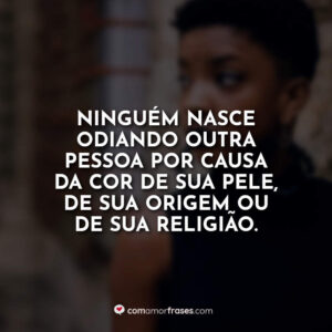 Ninguém nasce odiando outra pessoa por causa da cor de sua pele, de sua origem ou de sua religião.
