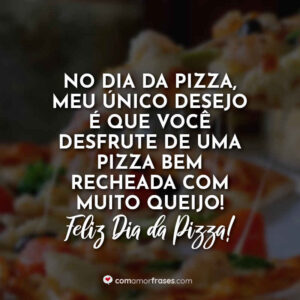 No dia da pizza, meu único desejo é que você desfrute de uma pizza bem recheada com muito queijo! Feliz Dia da Pizza!