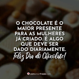 O chocolate é o maior presente para as mulheres já criado. É algo que deve ser dado diariamente. Feliz Dia do Chocolate!