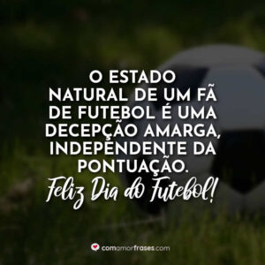 O estado natural de um fã de futebol é uma decepção amarga, independente da pontuação. Feliz Dia do Futebol!