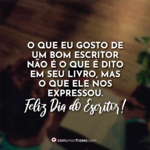 O que eu gosto de um bom escritor não é o que é dito em seu livro, mas o que ele nos expressou. Feliz Dia do Escritor!