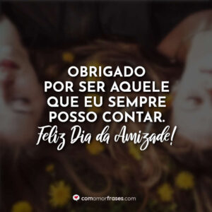 Obrigado por ser aquele que eu sempre posso contar. Feliz Dia da Amizade!