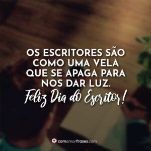 Os escritores são como uma vela que se apaga para nos dar luz. Feliz Dia do Escritor!