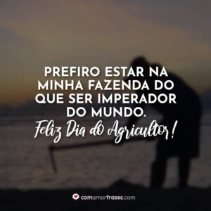 Prefiro estar na minha fazenda do que ser imperador do mundo. Feliz Dia do Agricultor!