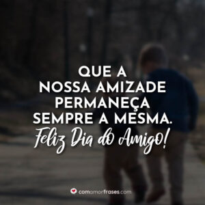 Que a nossa amizade permaneça sempre a mesma. Feliz Dia do Amigo!