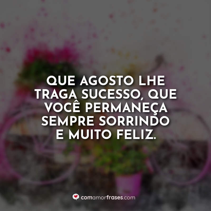 Que agosto lhe traga sucesso, que você permaneça sempre sorrindo e muito feliz.