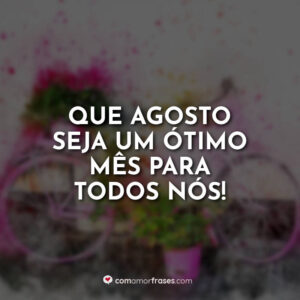 Que agosto seja um ótimo mês para todos nós!
