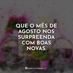 Que o mês de agosto nos surpreenda com boas novas.