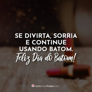 Se divirta. Sorria e continue usando batom. Feliz Dia do Batom!