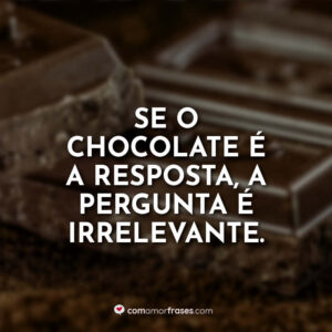 Se o chocolate é a resposta, a pergunta é irrelevante.