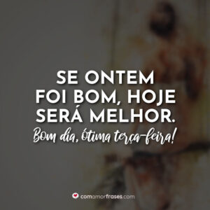 Se ontem foi bom, hoje será melhor. Bom dia, ótima terça-feira!