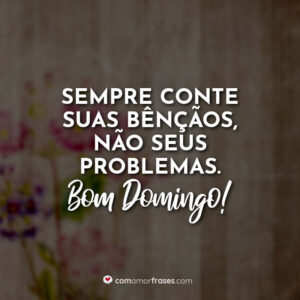 Sempre conte suas bênçãos, não seus problemas. Bom domingo!