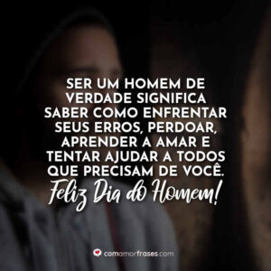 Ser um homem de verdade significa saber como enfrentar seus erros, perdoar, aprender a amar e tentar ajudar a todos que precisam de você. Feliz Dia do Homem!