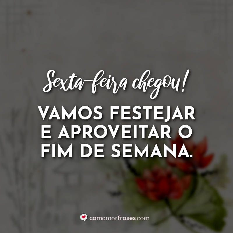 Sexta Feira Chegou Vamos Festejar E Aproveitar O Fim De Semana Com Amor Frases 6745